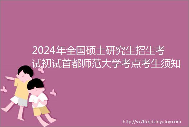 2024年全国硕士研究生招生考试初试首都师范大学考点考生须知