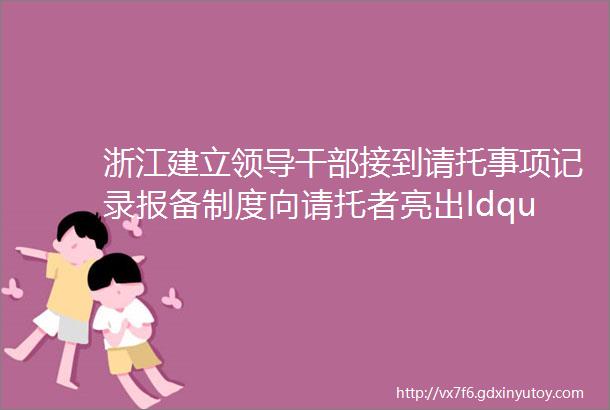 浙江建立领导干部接到请托事项记录报备制度向请托者亮出ldquo勿扰牌rdquo