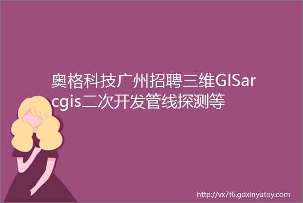 奥格科技广州招聘三维GISarcgis二次开发管线探测等