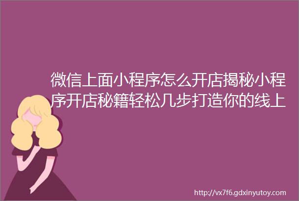 微信上面小程序怎么开店揭秘小程序开店秘籍轻松几步打造你的线上商铺