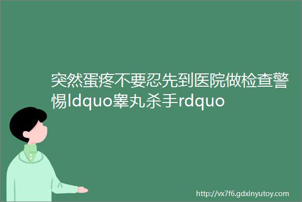 突然蛋疼不要忍先到医院做检查警惕ldquo睾丸杀手rdquo在使坏