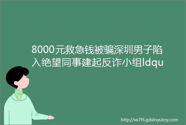 8000元救急钱被骗深圳男子陷入绝望同事建起反诈小组ldquo刚到底rdquo