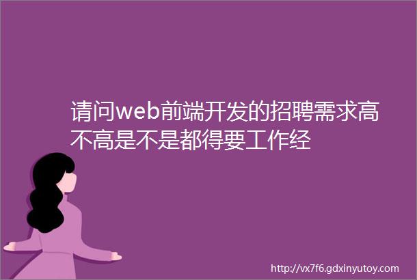 请问web前端开发的招聘需求高不高是不是都得要工作经