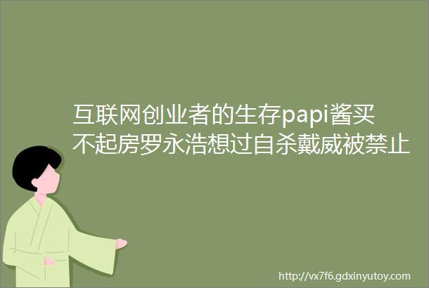 互联网创业者的生存papi酱买不起房罗永浩想过自杀戴威被禁止坐飞机
