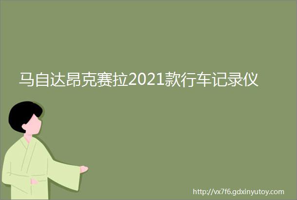 马自达昂克赛拉2021款行车记录仪