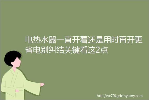 电热水器一直开着还是用时再开更省电别纠结关键看这2点