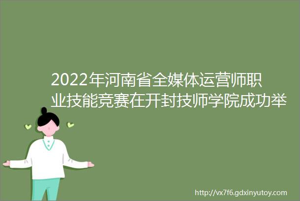 2022年河南省全媒体运营师职业技能竞赛在开封技师学院成功举办