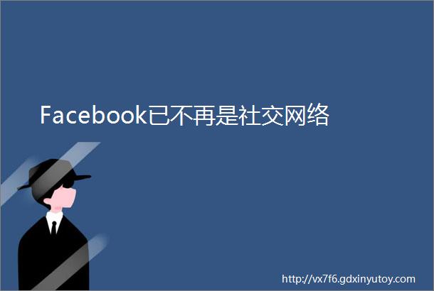 Facebook已不再是社交网络