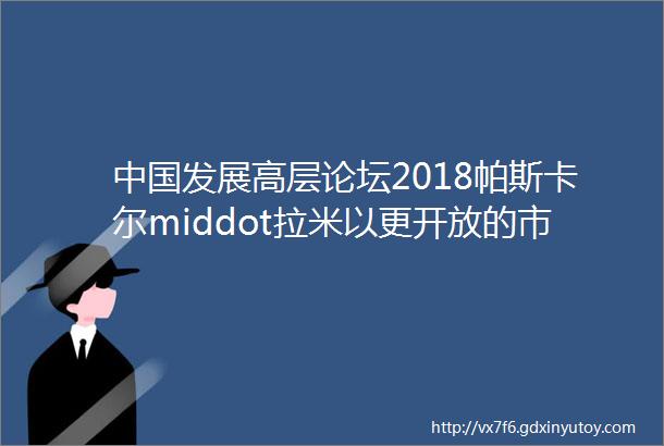 中国发展高层论坛2018帕斯卡尔middot拉米以更开放的市场应对贸易保护主义