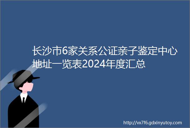 长沙市6家关系公证亲子鉴定中心地址一览表2024年度汇总