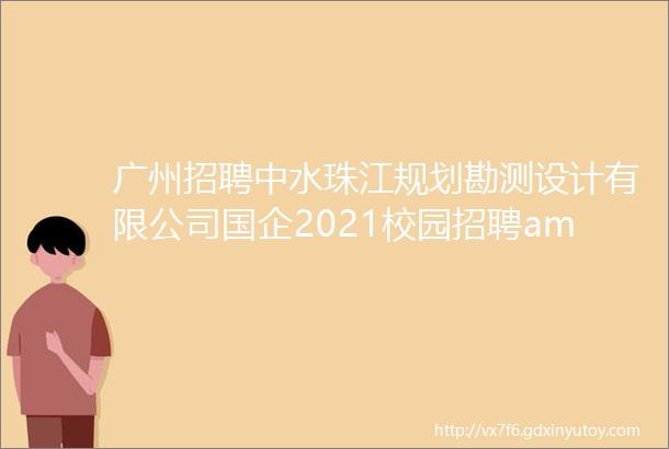 广州招聘中水珠江规划勘测设计有限公司国企2021校园招聘amp社会招聘