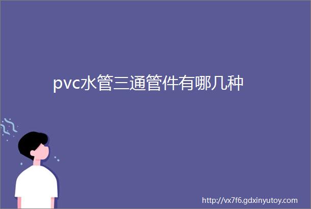 pvc水管三通管件有哪几种