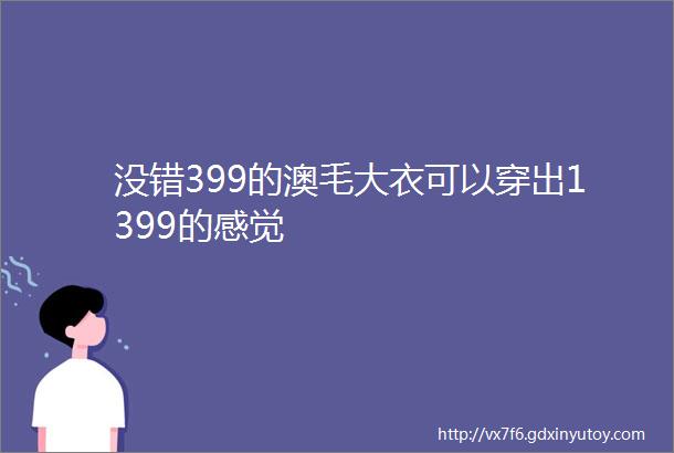 没错399的澳毛大衣可以穿出1399的感觉