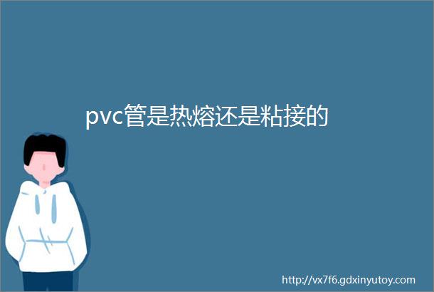 pvc管是热熔还是粘接的