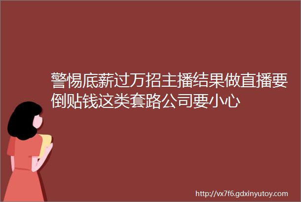 警惕底薪过万招主播结果做直播要倒贴钱这类套路公司要小心