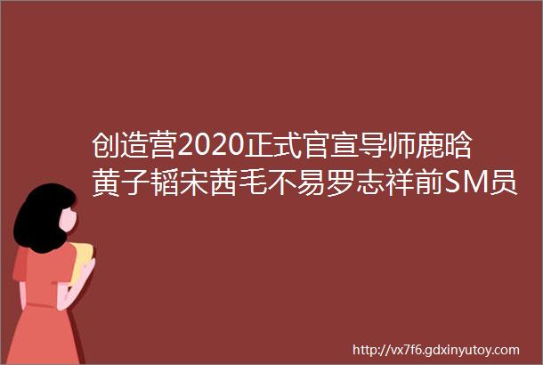 创造营2020正式官宣导师鹿晗黄子韬宋茜毛不易罗志祥前SM员工大聚会