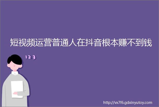 短视频运营普通人在抖音根本赚不到钱