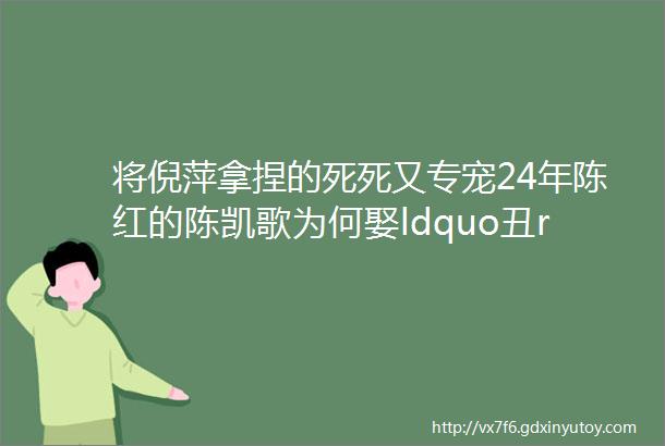 将倪萍拿捏的死死又专宠24年陈红的陈凯歌为何娶ldquo丑rdquo女洪晃